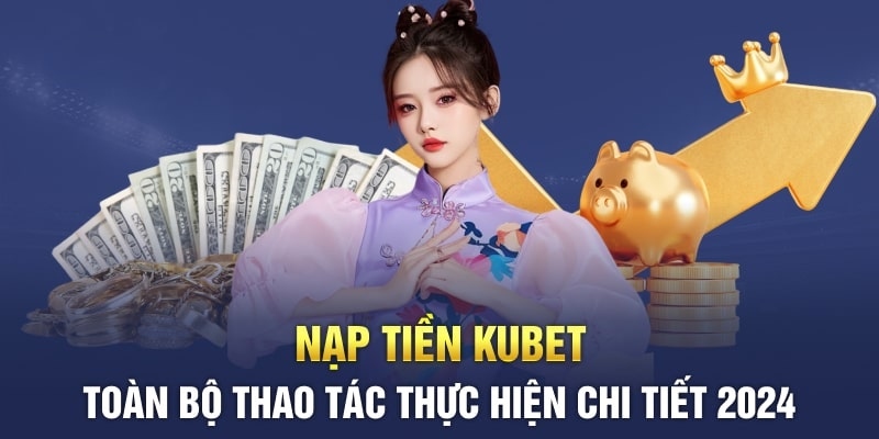 Các thao tác bạn cần biết để nạp tiền Kubet thành công